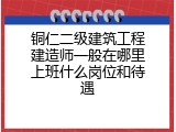 铜仁二级建筑工程建造师一般在哪里上班什么岗位和待遇