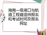 海南一级港口与航道工程建造师报名和考试时间及报名网址