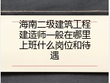 海南二级建筑工程建造师一般在哪里上班什么岗位和待遇