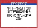 海口一级港口与航道工程建造师报名和考试时间及报名网址