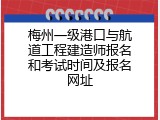 梅州一级港口与航道工程建造师报名和考试时间及报名网址