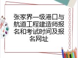 张家界一级港口与航道工程建造师报名和考试时间及报名网址