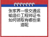 张家界一级交通运输造价工程师证书如何领取有哪些渠道呢