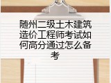 随州二级土木建筑造价工程师考试如何高分通过怎么备考