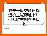 咸宁一级交通运输造价工程师证书如何领取有哪些渠道呢