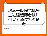 塔城一级民航机场工程建造师考试如何高分通过怎么备考