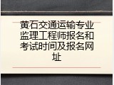 黄石交通运输专业监理工程师报名和考试时间及报名网址