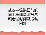 武汉一级港口与航道工程建造师报名和考试时间及报名网址