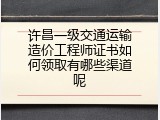 许昌一级交通运输造价工程师证书如何领取有哪些渠道呢