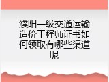 濮阳一级交通运输造价工程师证书如何领取有哪些渠道呢