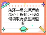 菏泽一级交通运输造价工程师证书如何领取有哪些渠道呢
