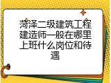 菏泽二级建筑工程建造师一般在哪里上班什么岗位和待遇