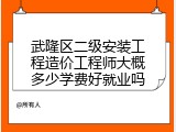 武隆区二级安装工程造价工程师大概多少学费好就业吗