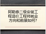 阿勒泰二级安装工程造价工程师就业方向和前景如何？
