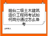 烟台二级土木建筑造价工程师考试如何高分通过怎么备考