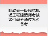 阿勒泰一级民航机场工程建造师考试如何高分通过怎么备考