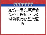 潍坊一级交通运输造价工程师证书如何领取有哪些渠道呢