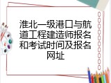 淮北一级港口与航道工程建造师报名和考试时间及报名网址