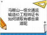 马鞍山一级交通运输造价工程师证书如何领取有哪些渠道呢