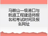 马鞍山一级港口与航道工程建造师报名和考试时间及报名网址