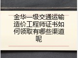 金华一级交通运输造价工程师证书如何领取有哪些渠道呢