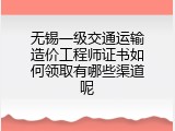 无锡一级交通运输造价工程师证书如何领取有哪些渠道呢