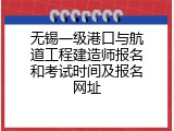 无锡一级港口与航道工程建造师报名和考试时间及报名网址