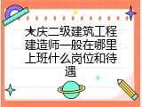 大庆二级建筑工程建造师一般在哪里上班什么岗位和待遇