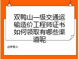 双鸭山一级交通运输造价工程师证书如何领取有哪些渠道呢