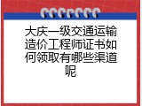 大庆一级交通运输造价工程师证书如何领取有哪些渠道呢