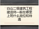 白山二级建筑工程建造师一般在哪里上班什么岗位和待遇