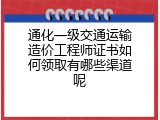 通化一级交通运输造价工程师证书如何领取有哪些渠道呢