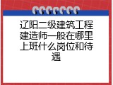 辽阳二级建筑工程建造师一般在哪里上班什么岗位和待遇