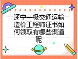 辽宁一级交通运输造价工程师证书如何领取有哪些渠道呢