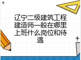 辽宁二级建筑工程建造师一般在哪里上班什么岗位和待遇