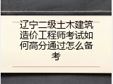 辽宁二级土木建筑造价工程师考试如何高分通过怎么备考
