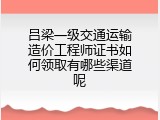 吕梁一级交通运输造价工程师证书如何领取有哪些渠道呢