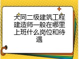 大同二级建筑工程建造师一般在哪里上班什么岗位和待遇