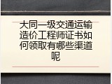 大同一级交通运输造价工程师证书如何领取有哪些渠道呢