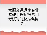 太原交通运输专业监理工程师报名和考试时间及报名网址