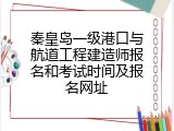 秦皇岛一级港口与航道工程建造师报名和考试时间及报名网址
