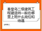 秦皇岛二级建筑工程建造师一般在哪里上班什么岗位和待遇