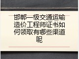邯郸一级交通运输造价工程师证书如何领取有哪些渠道呢