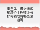 秦皇岛一级交通运输造价工程师证书如何领取有哪些渠道呢