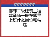 邯郸二级建筑工程建造师一般在哪里上班什么岗位和待遇