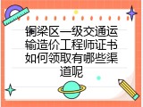铜梁区一级交通运输造价工程师证书如何领取有哪些渠道呢