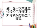 璧山区一级交通运输造价工程师证书如何领取有哪些渠道呢