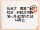 渝北区一级港口与航道工程建造师报名和考试时间及报名网址