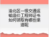 渝北区一级交通运输造价工程师证书如何领取有哪些渠道呢