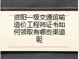 资阳一级交通运输造价工程师证书如何领取有哪些渠道呢